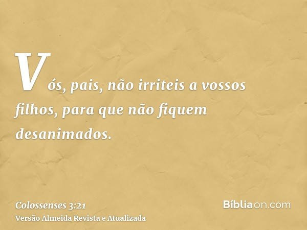 Vós, pais, não irriteis a vossos filhos, para que não fiquem desanimados.