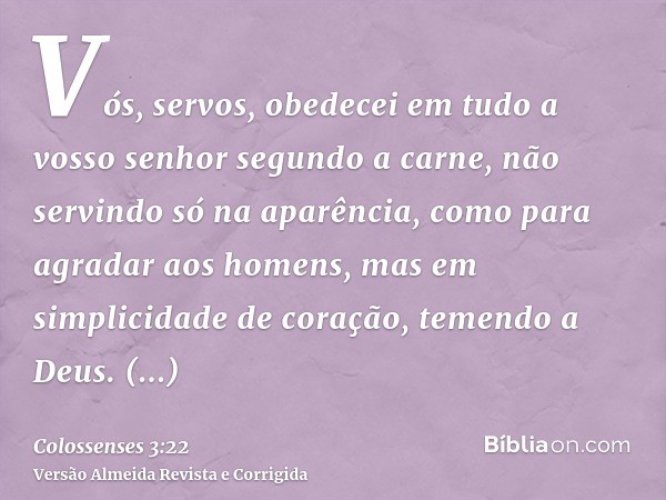 Vós, servos, obedecei em tudo a vosso senhor segundo a carne, não servindo só na aparência, como para agradar aos homens, mas em simplicidade de coração, temend