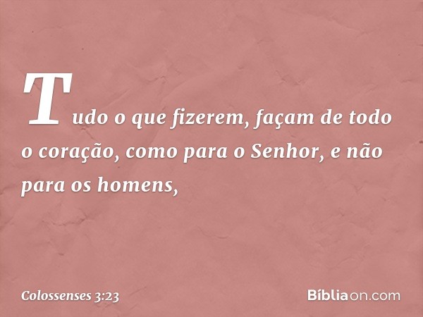 Tudo o que fizerem, façam de todo o coração, como para o Senhor, e não para os homens, -- Colossenses 3:23