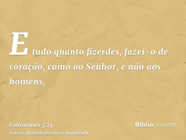 E tudo quanto fizerdes, fazei-o de coração, como ao Senhor, e não aos homens,