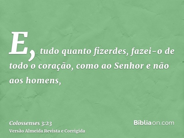 E, tudo quanto fizerdes, fazei-o de todo o coração, como ao Senhor e não aos homens,