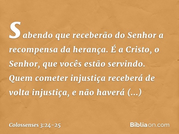 sabendo que receberão do Senhor a recompensa da herança. É a Cristo, o Senhor, que vocês estão servindo. Quem cometer injustiça receberá de volta injustiça, e n