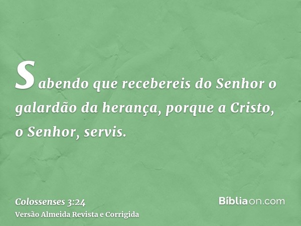 sabendo que recebereis do Senhor o galardão da herança, porque a Cristo, o Senhor, servis.