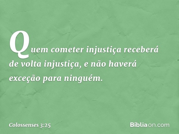 Quem cometer injustiça receberá de volta injustiça, e não haverá exceção para ninguém. -- Colossenses 3:25