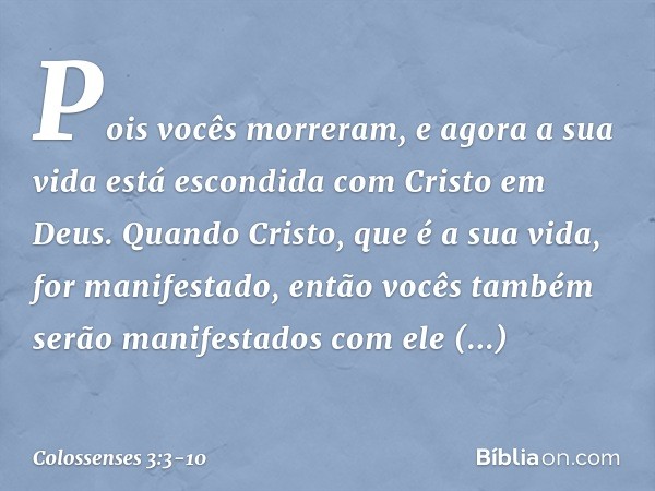 Pois vocês morreram, e agora a sua vida está escondida com Cristo em Deus. Quando Cristo, que é a sua vida, for manifestado, então vocês também serão manifestad
