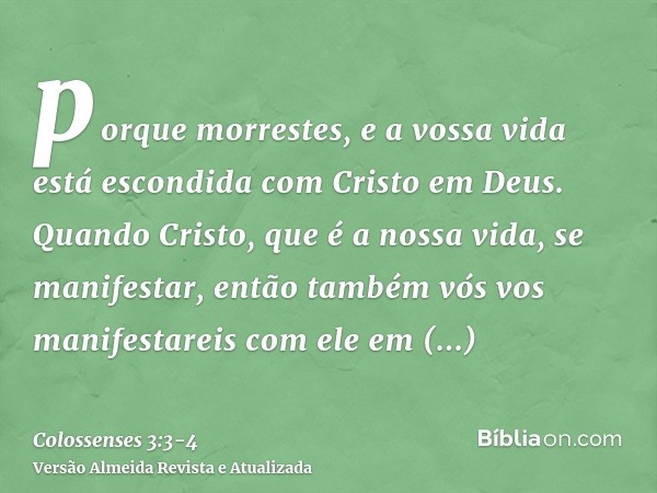 porque morrestes, e a vossa vida está escondida com Cristo em Deus.Quando Cristo, que é a nossa vida, se manifestar, então também vós vos manifestareis com ele