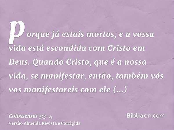 porque já estais mortos, e a vossa vida está escondida com Cristo em Deus.Quando Cristo, que é a nossa vida, se manifestar, então, também vós vos manifestareis