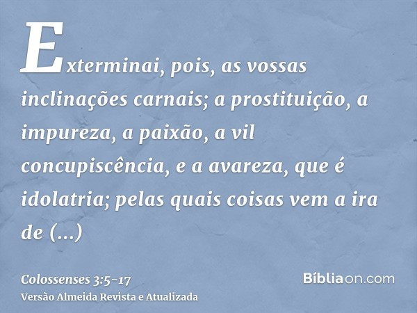 Exterminai, pois, as vossas inclinações carnais; a prostituição, a impureza, a paixão, a vil concupiscência, e a avareza, que é idolatria;pelas quais coisas vem