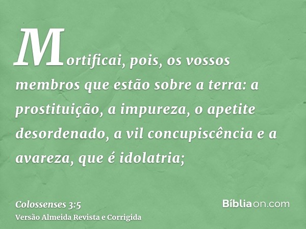 Mortificai, pois, os vossos membros que estão sobre a terra: a prostituição, a impureza, o apetite desordenado, a vil concupiscência e a avareza, que é idolatri