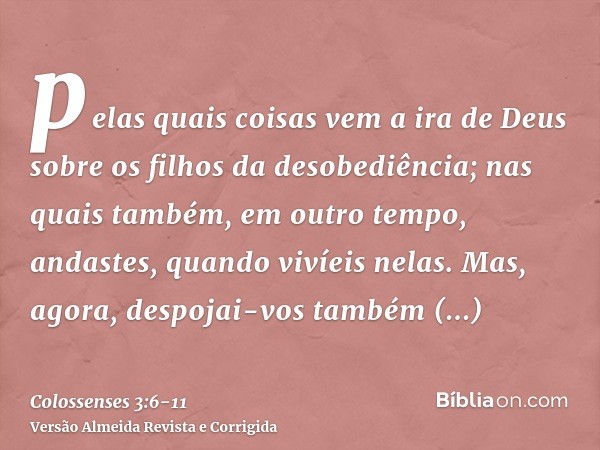 pelas quais coisas vem a ira de Deus sobre os filhos da desobediência;nas quais também, em outro tempo, andastes, quando vivíeis nelas.Mas, agora, despojai-vos