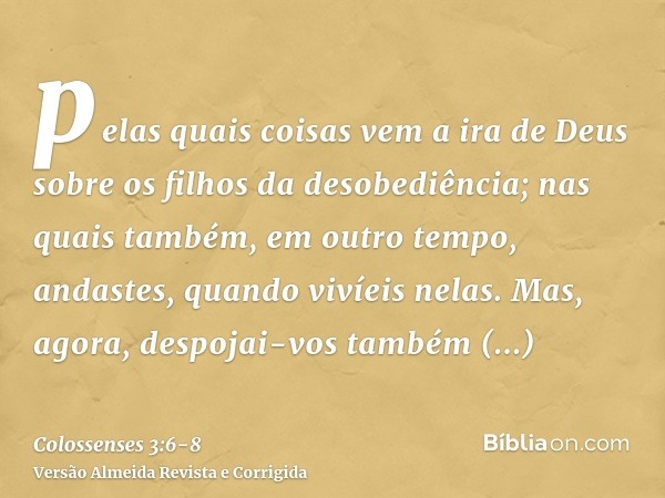 pelas quais coisas vem a ira de Deus sobre os filhos da desobediência;nas quais também, em outro tempo, andastes, quando vivíeis nelas.Mas, agora, despojai-vos
