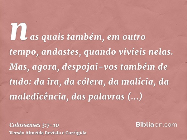 nas quais também, em outro tempo, andastes, quando vivíeis nelas.Mas, agora, despojai-vos também de tudo: da ira, da cólera, da malícia, da maledicência, das pa