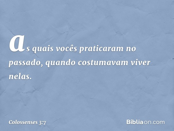 as quais vocês praticaram no passado, quando costumavam viver nelas. -- Colossenses 3:7