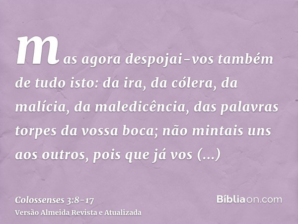 mas agora despojai-vos também de tudo isto: da ira, da cólera, da malícia, da maledicência, das palavras torpes da vossa boca;não mintais uns aos outros, pois q