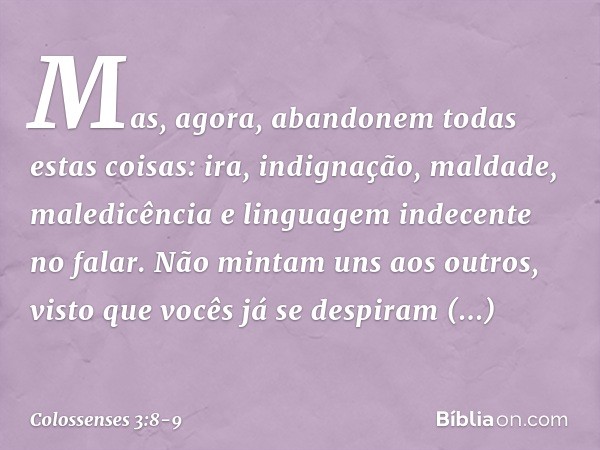 Mas, agora, abandonem todas estas coisas: ira, indignação, maldade, maledicência e linguagem indecente no falar. Não mintam uns aos outros, visto que vocês já s