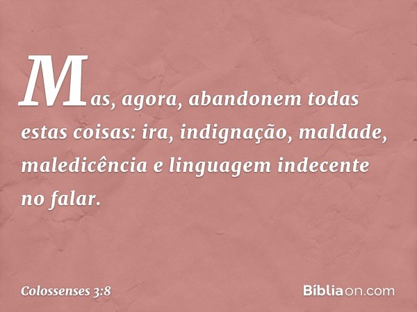 Mas, agora, abandonem todas estas coisas: ira, indignação, maldade, maledicência e linguagem indecente no falar. -- Colossenses 3:8