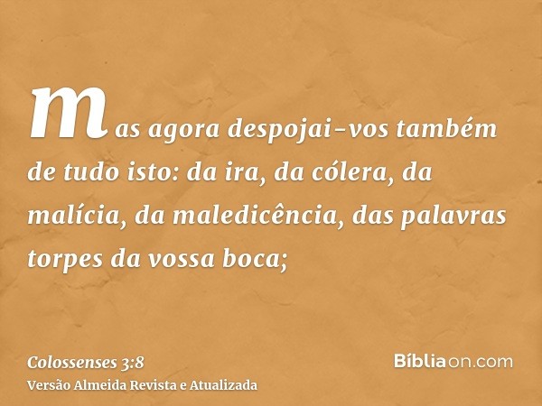 mas agora despojai-vos também de tudo isto: da ira, da cólera, da malícia, da maledicência, das palavras torpes da vossa boca;