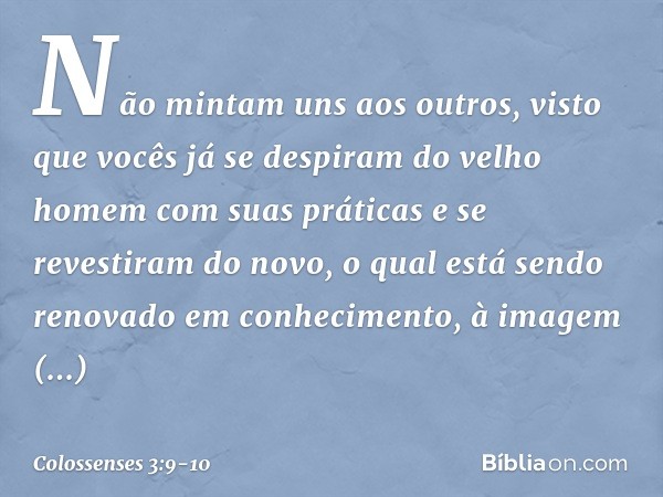 Não mintam uns aos outros, visto que vocês já se despiram do velho homem com suas práticas e se revestiram do novo, o qual está sendo renovado em conhecimento, 