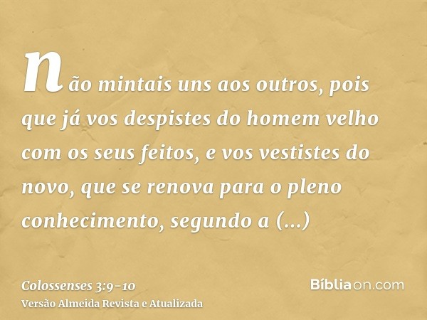 não mintais uns aos outros, pois que já vos despistes do homem velho com os seus feitos,e vos vestistes do novo, que se renova para o pleno conhecimento, segund