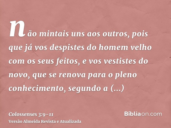 não mintais uns aos outros, pois que já vos despistes do homem velho com os seus feitos,e vos vestistes do novo, que se renova para o pleno conhecimento, segund