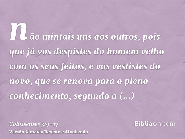 não mintais uns aos outros, pois que já vos despistes do homem velho com os seus feitos,e vos vestistes do novo, que se renova para o pleno conhecimento, segund