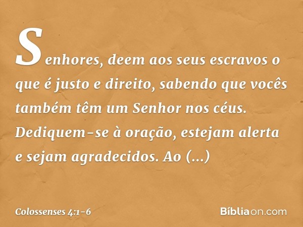 Senhores, deem aos seus escravos o que é justo e direito, sabendo que vocês também têm um Senhor nos céus. Dediquem-se à oração, estejam alerta e sejam agradeci