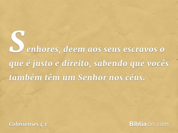 Senhores, deem aos seus escravos o que é justo e direito, sabendo que vocês também têm um Senhor nos céus. -- Colossenses 4:1