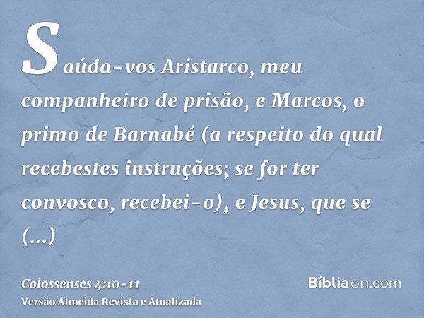 Saúda-vos Aristarco, meu companheiro de prisão, e Marcos, o primo de Barnabé (a respeito do qual recebestes instruções; se for ter convosco, recebei-o),e Jesus,