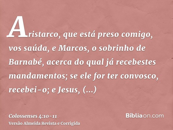 Aristarco, que está preso comigo, vos saúda, e Marcos, o sobrinho de Barnabé, acerca do qual já recebestes mandamentos; se ele for ter convosco, recebei-o;e Jes