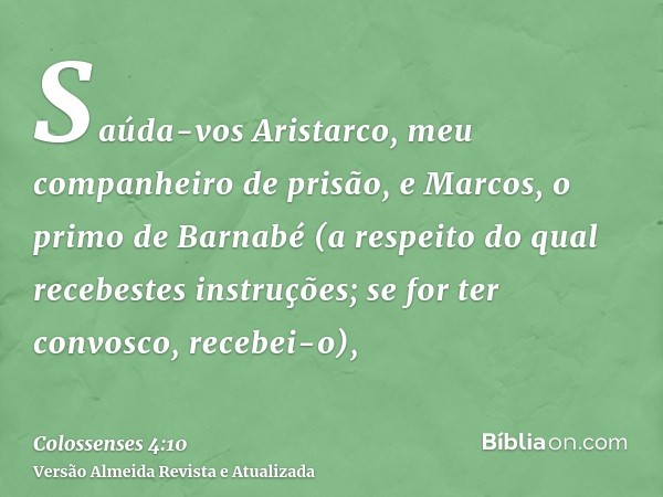 Saúda-vos Aristarco, meu companheiro de prisão, e Marcos, o primo de Barnabé (a respeito do qual recebestes instruções; se for ter convosco, recebei-o),