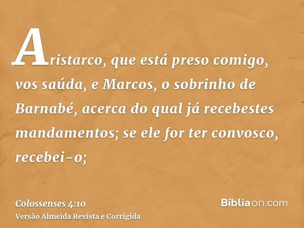 Aristarco, que está preso comigo, vos saúda, e Marcos, o sobrinho de Barnabé, acerca do qual já recebestes mandamentos; se ele for ter convosco, recebei-o;
