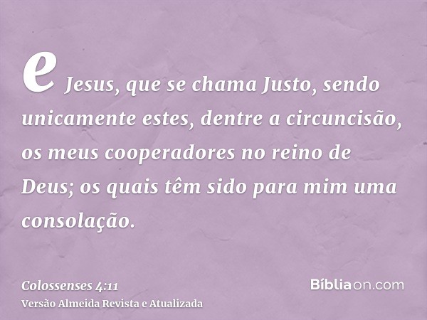 e Jesus, que se chama Justo, sendo unicamente estes, dentre a circuncisão, os meus cooperadores no reino de Deus; os quais têm sido para mim uma consolação.