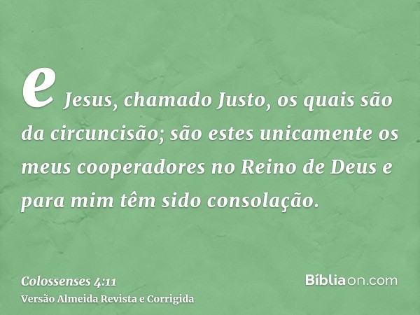 e Jesus, chamado Justo, os quais são da circuncisão; são estes unicamente os meus cooperadores no Reino de Deus e para mim têm sido consolação.