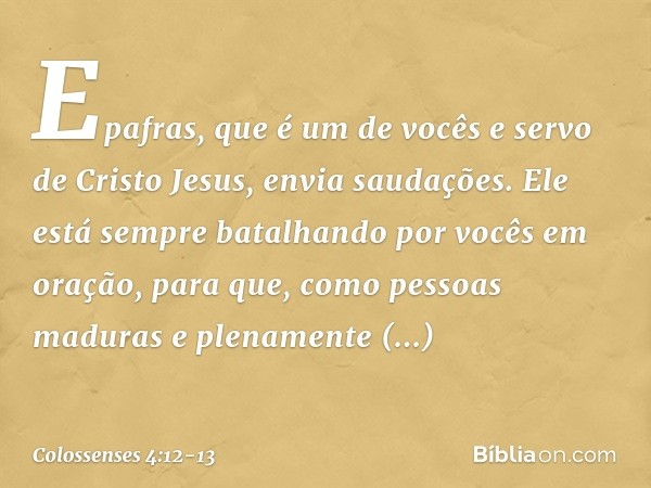 Epafras, que é um de vocês e servo de Cristo Jesus, envia saudações. Ele está sempre batalhando por vocês em oração, para que, como pessoas maduras e plenamente