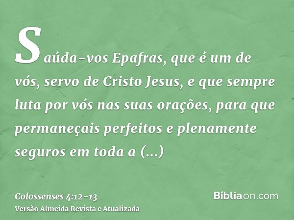 Saúda-vos Epafras, que é um de vós, servo de Cristo Jesus, e que sempre luta por vós nas suas orações, para que permaneçais perfeitos e plenamente seguros em to