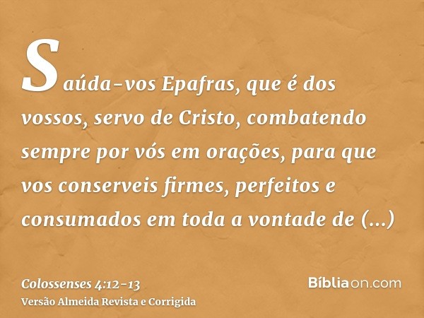 Saúda-vos Epafras, que é dos vossos, servo de Cristo, combatendo sempre por vós em orações, para que vos conserveis firmes, perfeitos e consumados em toda a von