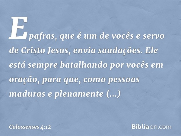 Epafras, que é um de vocês e servo de Cristo Jesus, envia saudações. Ele está sempre batalhando por vocês em oração, para que, como pessoas maduras e plenamente