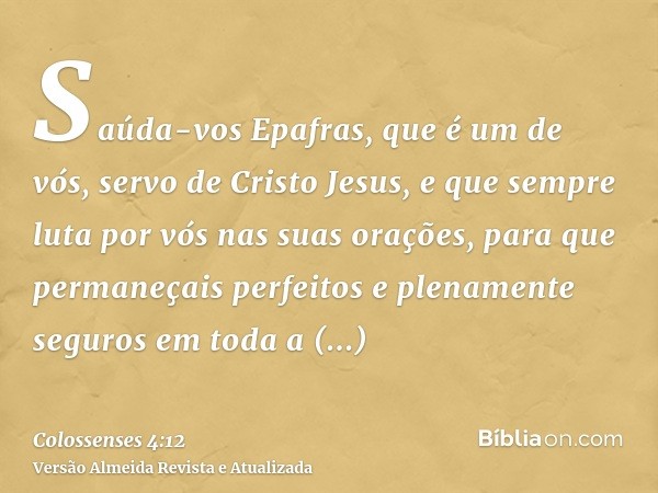 Saúda-vos Epafras, que é um de vós, servo de Cristo Jesus, e que sempre luta por vós nas suas orações, para que permaneçais perfeitos e plenamente seguros em to