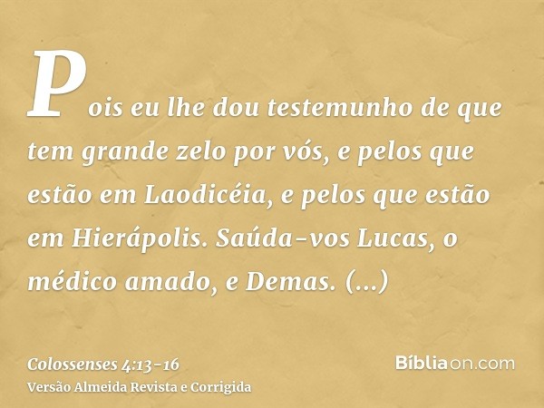 Pois eu lhe dou testemunho de que tem grande zelo por vós, e pelos que estão em Laodicéia, e pelos que estão em Hierápolis.Saúda-vos Lucas, o médico amado, e De