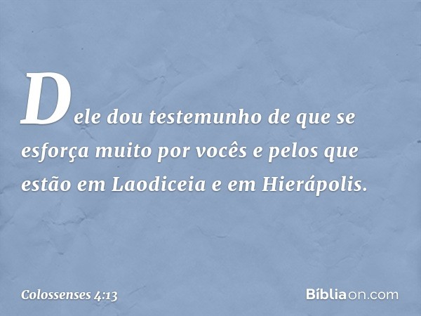 Dele dou testemunho de que se esforça muito por vocês e pelos que estão em Laodiceia e em Hierápolis. -- Colossenses 4:13