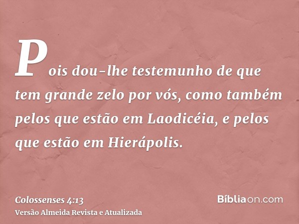 Pois dou-lhe testemunho de que tem grande zelo por vós, como também pelos que estão em Laodicéia, e pelos que estão em Hierápolis.