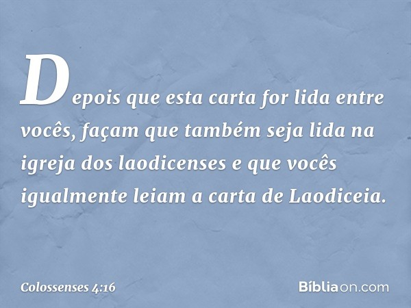 Depois que esta carta for lida entre vocês, façam que também seja lida na igreja dos laodicenses e que vocês igualmente leiam a carta de Laodiceia. -- Colossens