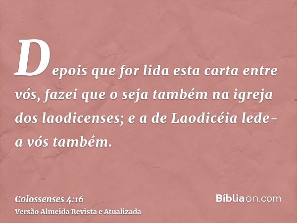 Depois que for lida esta carta entre vós, fazei que o seja também na igreja dos laodicenses; e a de Laodicéia lede-a vós também.