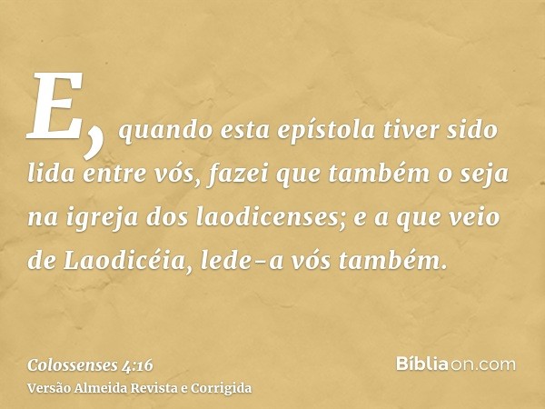 E, quando esta epístola tiver sido lida entre vós, fazei que também o seja na igreja dos laodicenses; e a que veio de Laodicéia, lede-a vós também.