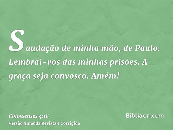Saudação de minha mão, de Paulo. Lembrai-vos das minhas prisões. A graça seja convosco. Amém!