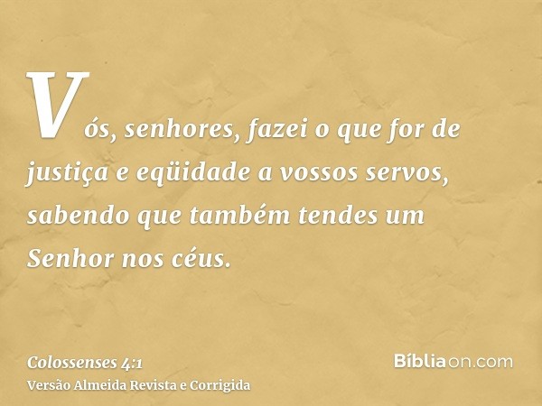Vós, senhores, fazei o que for de justiça e eqüidade a vossos servos, sabendo que também tendes um Senhor nos céus.