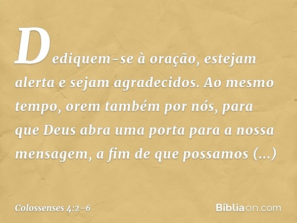 Dediquem-se à oração, estejam alerta e sejam agradecidos. Ao mesmo tempo, orem também por nós, para que Deus abra uma porta para a nossa mensagem, a fim de que 