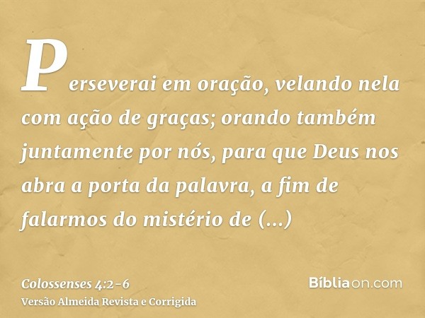 Perseverai em oração, velando nela com ação de graças;orando também juntamente por nós, para que Deus nos abra a porta da palavra, a fim de falarmos do mistério