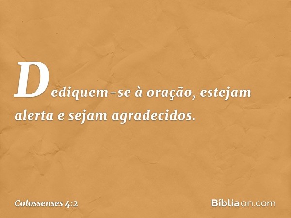 Dediquem-se à oração, estejam alerta e sejam agradecidos. -- Colossenses 4:2