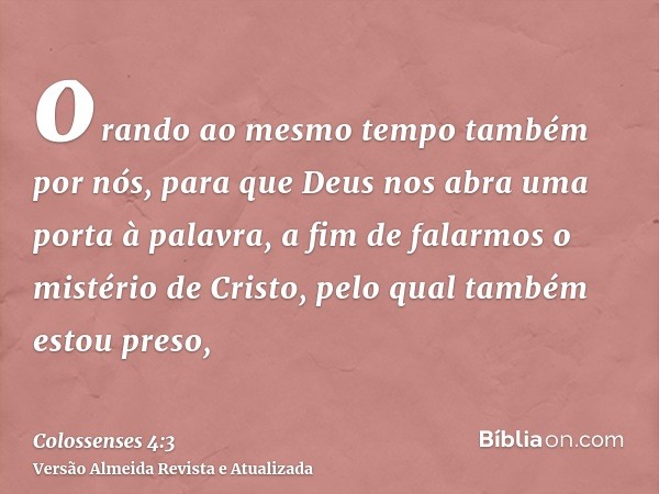 orando ao mesmo tempo também por nós, para que Deus nos abra uma porta à palavra, a fim de falarmos o mistério de Cristo, pelo qual também estou preso,